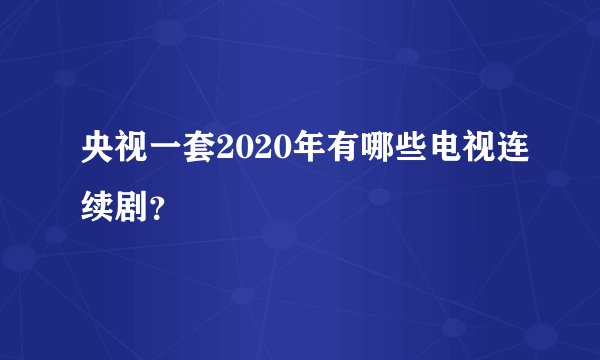 央视一套2020年有哪些电视连续剧？