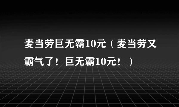 麦当劳巨无霸10元（麦当劳又霸气了！巨无霸10元！）