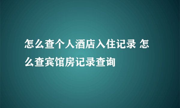 怎么查个人酒店入住记录 怎么查宾馆房记录查询