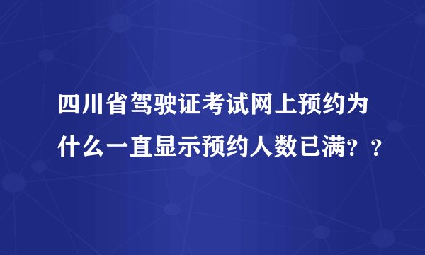 四川省驾驶证考试网上预约为什么一直显示预约人数已满？？