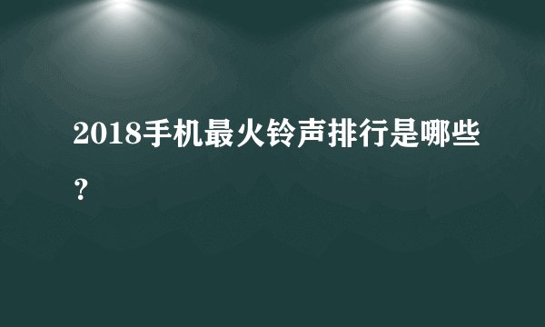 2018手机最火铃声排行是哪些？