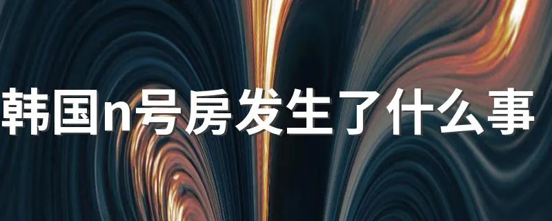 韩国n号房发生了什么事 韩国n号房事件简述