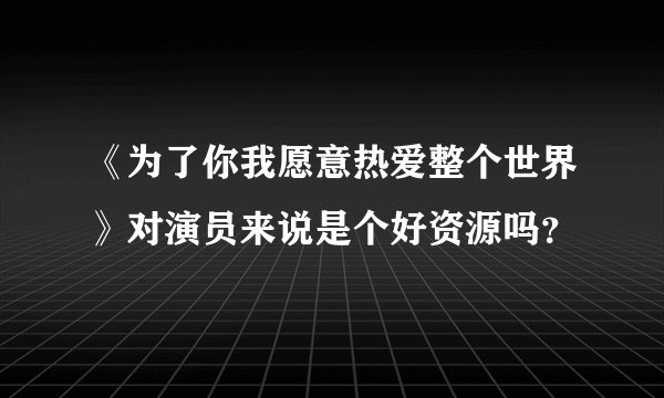 《为了你我愿意热爱整个世界》对演员来说是个好资源吗？