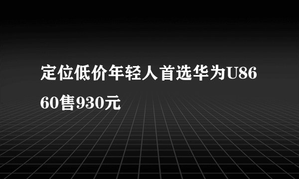 定位低价年轻人首选华为U8660售930元