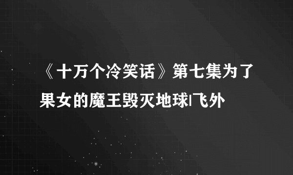 《十万个冷笑话》第七集为了果女的魔王毁灭地球|飞外