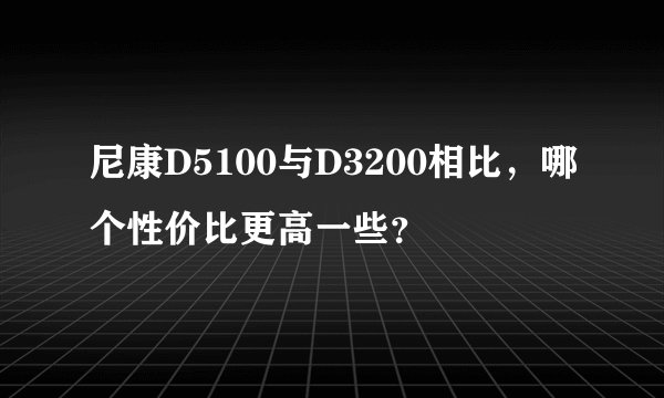 尼康D5100与D3200相比，哪个性价比更高一些？
