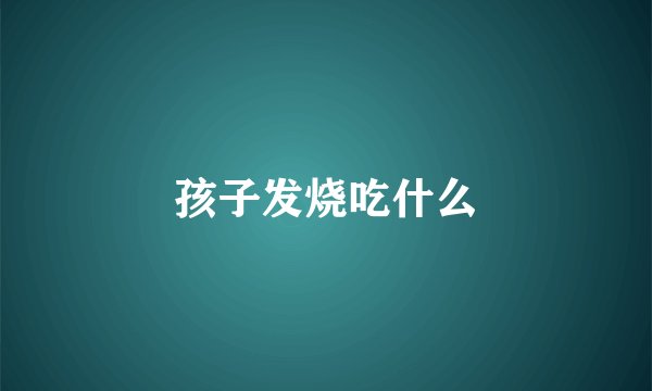 孩子发烧吃什么