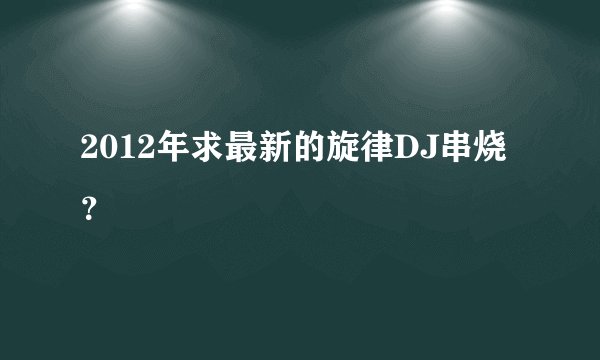 2012年求最新的旋律DJ串烧？