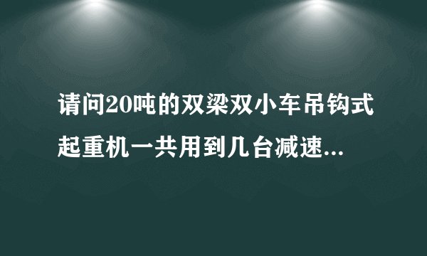 请问20吨的双梁双小车吊钩式起重机一共用到几台减速机分别用在什么位置减速机的型号分别是什么