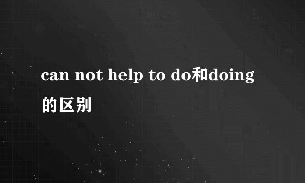 can not help to do和doing的区别
