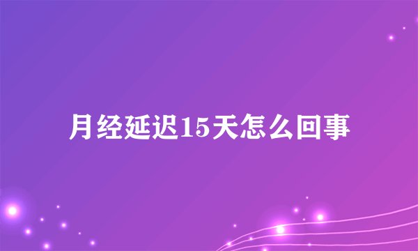 月经延迟15天怎么回事