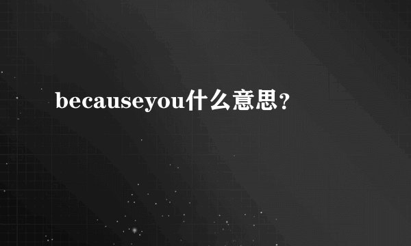 becauseyou什么意思？