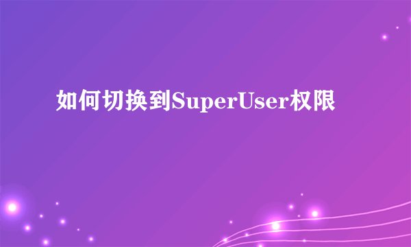 如何切换到SuperUser权限