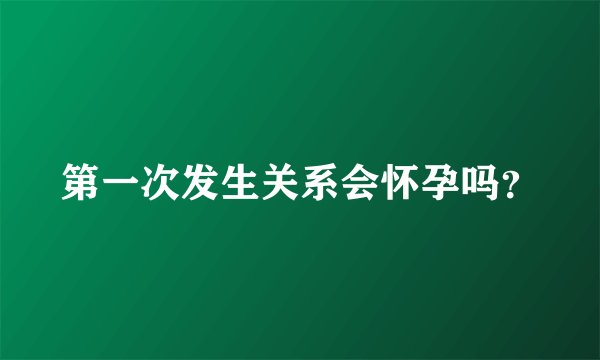 第一次发生关系会怀孕吗？