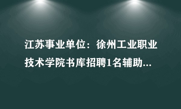 江苏事业单位：徐州工业职业技术学院书库招聘1名辅助管理员(临时岗位)启事