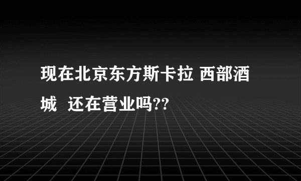 现在北京东方斯卡拉 西部酒城  还在营业吗??