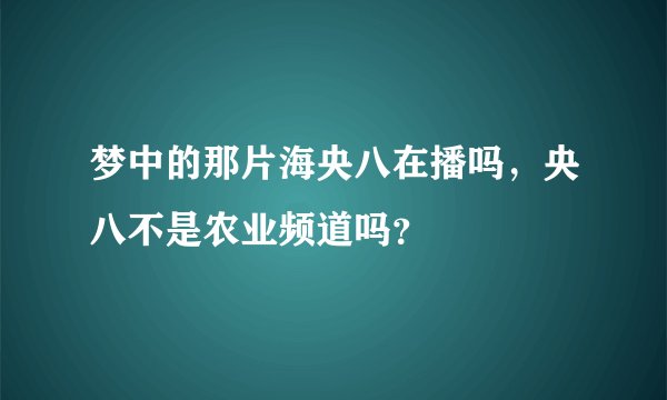 梦中的那片海央八在播吗，央八不是农业频道吗？
