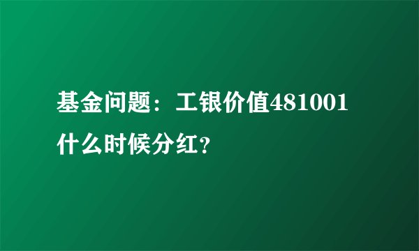 基金问题：工银价值481001什么时候分红？