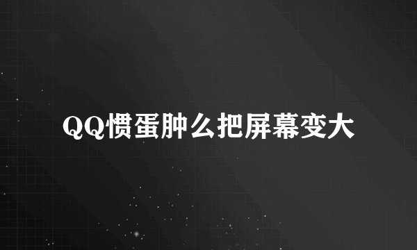 QQ惯蛋肿么把屏幕变大