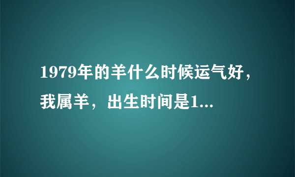 1979年的羊什么时候运气好,我属羊,出生时间是1979年农历7月17