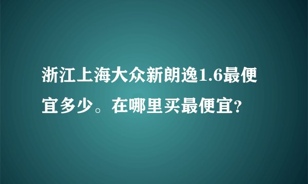 浙江上海大众新朗逸1.6最便宜多少。在哪里买最便宜？