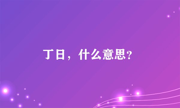 丁日，什么意思？