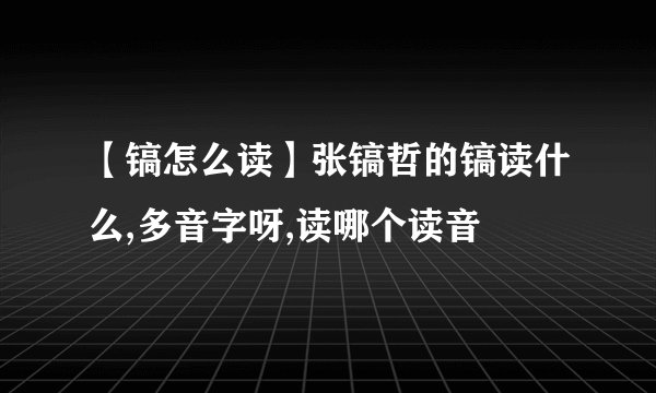 【镐怎么读】张镐哲的镐读什么,多音字呀,读哪个读音
