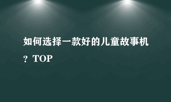 如何选择一款好的儿童故事机？TOP