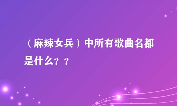 （麻辣女兵）中所有歌曲名都是什么？？
