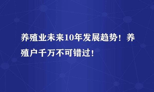 养殖业未来10年发展趋势！养殖户千万不可错过！