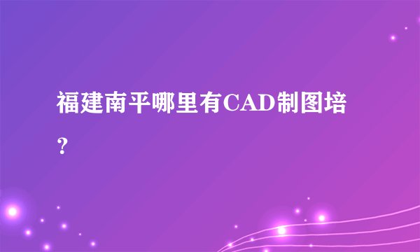 福建南平哪里有CAD制图培？