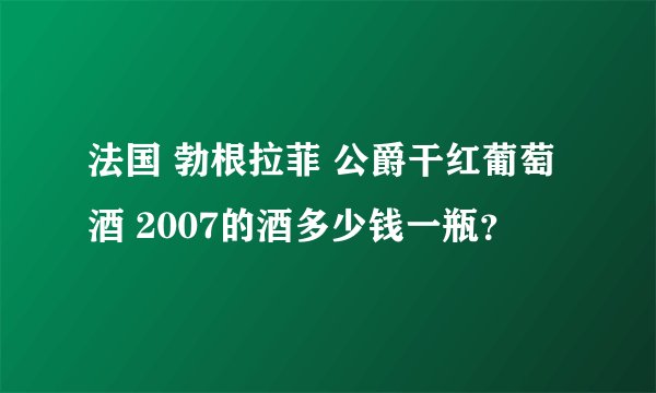 法国 勃根拉菲 公爵干红葡萄酒 2007的酒多少钱一瓶？