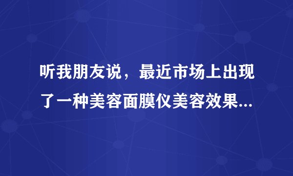 听我朋友说，最近市场上出现了一种美容面膜仪美容效果极佳，请问下具体是什么产品呀？