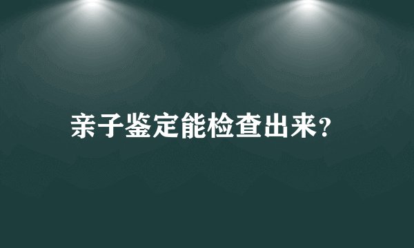 亲子鉴定能检查出来？