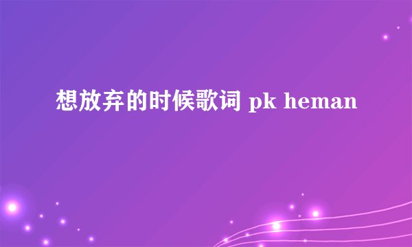 想放弃的时候歌词 pk heman