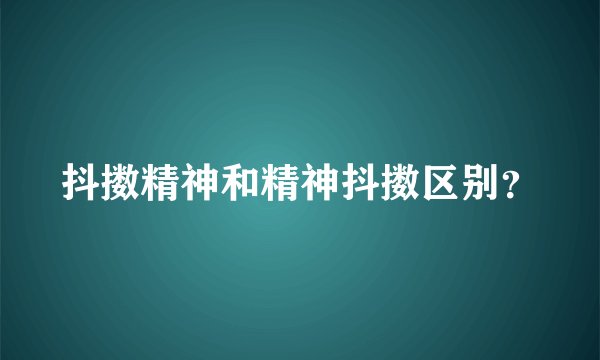 抖擞精神和精神抖擞区别？