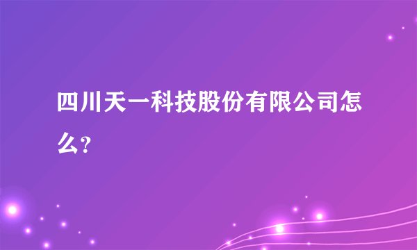 四川天一科技股份有限公司怎么？