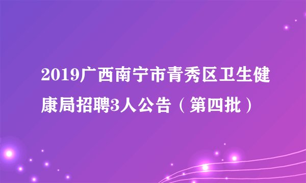 2019广西南宁市青秀区卫生健康局招聘3人公告（第四批）