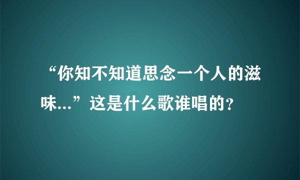 “你知不知道思念一个人的滋味...”这是什么歌谁唱的？