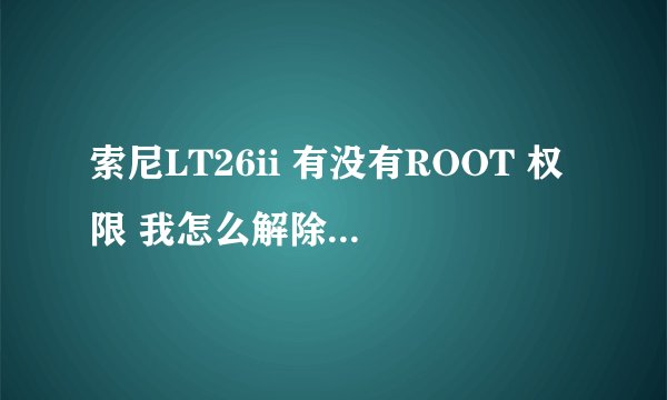 索尼LT26ii 有没有ROOT 权限 我怎么解除，解除了有啥利弊啊