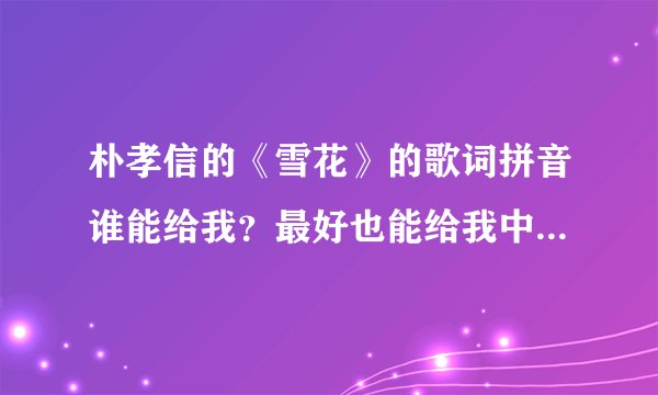 朴孝信的《雪花》的歌词拼音谁能给我？最好也能给我中文歌词！