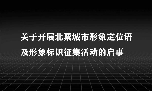 关于开展北票城市形象定位语及形象标识征集活动的启事