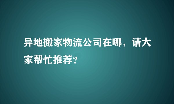 异地搬家物流公司在哪，请大家帮忙推荐？