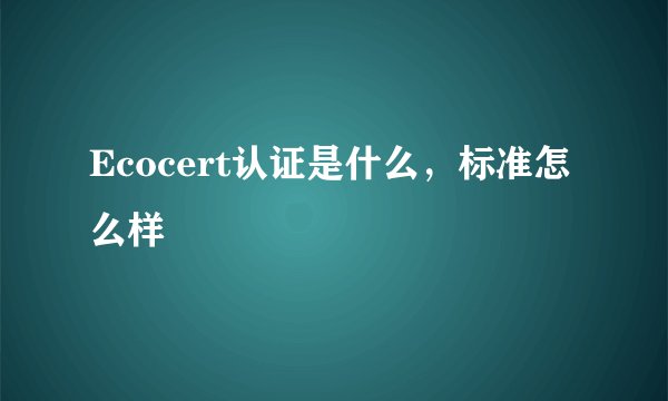 Ecocert认证是什么，标准怎么样
