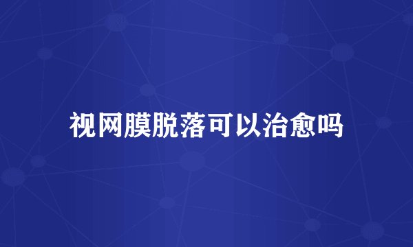 视网膜脱落可以治愈吗