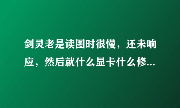 剑灵老是读图时很慢，还未响应，然后就什么显卡什么修复的，什么情况？
