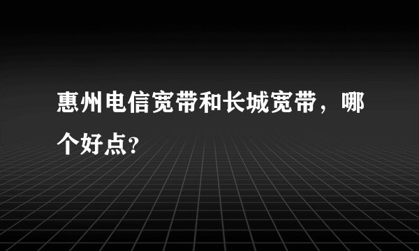 惠州电信宽带和长城宽带，哪个好点？