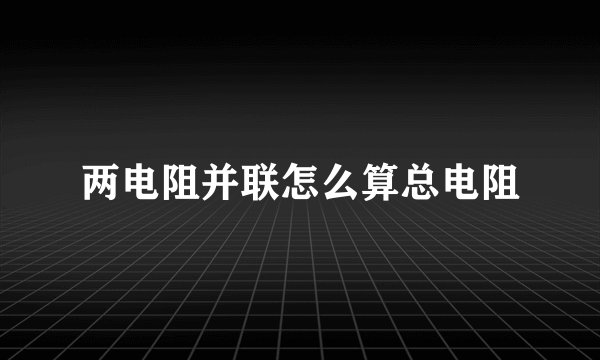 两电阻并联怎么算总电阻
