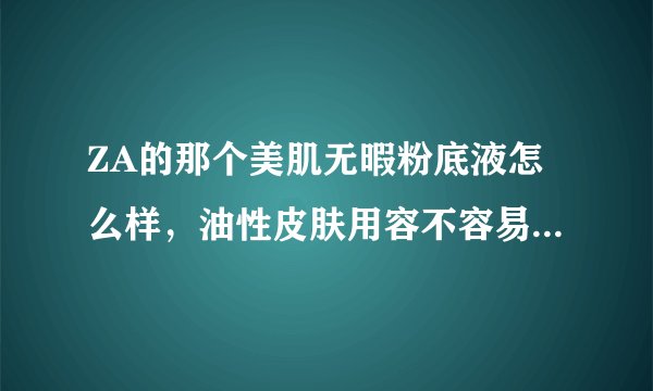 ZA的那个美肌无暇粉底液怎么样，油性皮肤用容不容易脱妆说得全面点好不谢谢了