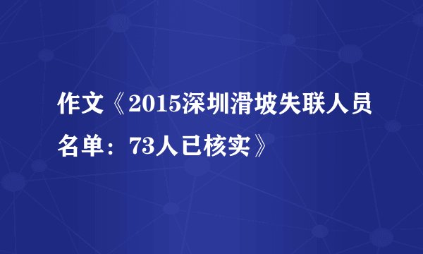 作文《2015深圳滑坡失联人员名单：73人已核实》